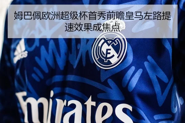 姆巴佩欧洲超级杯首秀前瞻皇马左路提速效果成焦点